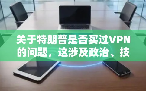 关于特朗普是否买过VPN的问题，这涉及政治、技术以及个人行为的综合考量