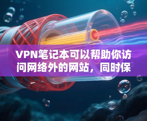 VPN笔记本可以帮助你访问网络外的网站，同时保护你的隐私和安全。以下是一些基本的步骤和方法，帮助你使用VPN笔记本