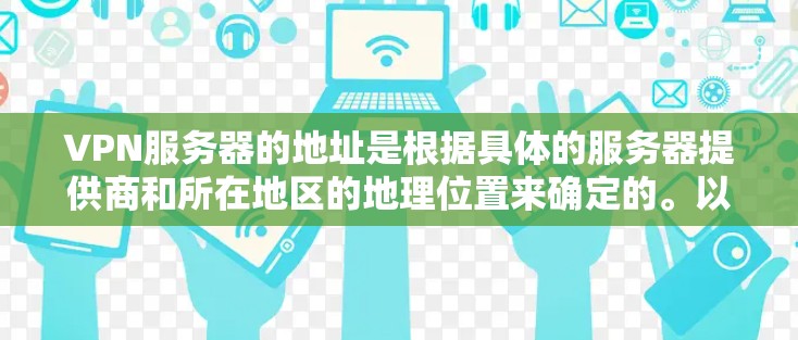 VPN服务器的地址是根据具体的服务器提供商和所在地区的地理位置来确定的。以下是一些常见的VPN服务器位置示例 VPN服务器的地址是根据具体的服务器提供商和所在地区的地理位置来确定的。以下是一些常见的VPN服务器位置示例