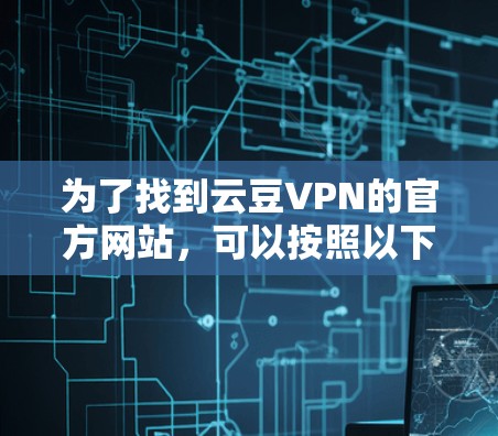 为了找到云豆VPN的官方网站,可以按照以下步骤进行 为了找到云豆VPN的官方网站,可以按照以下步骤进行