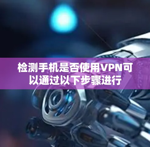 检测手机是否使用VPN可以通过以下步骤进行