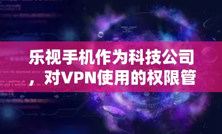 乐视手机作为科技公司，对VPN使用的权限管理可能基于以下几个方面