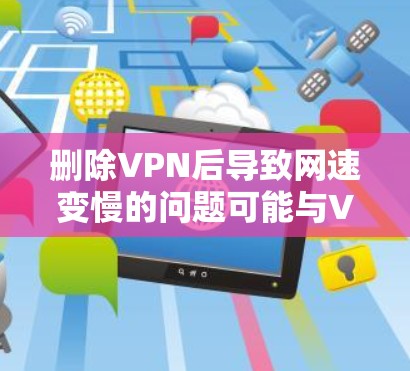 删除VPN后导致网速变慢的问题可能与VPN服务器的响应时间有关,特别是在VPN服务器响应较慢的情况下。以下是一些可能的解决方案 删除VPN后导致网速变慢的问题可能与VPN服务器的响应时间有关,特别是在VPN服务器响应较慢的情况下。以下是一些可能的解决方案