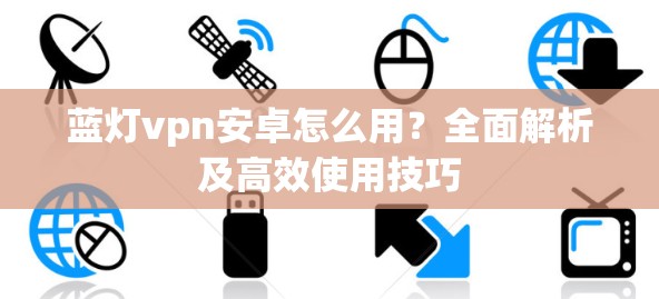 蓝灯vpn安卓怎么用？全面解析及高效使用技巧