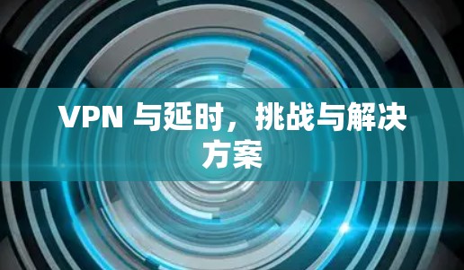 VPN 与延时，挑战与解决方案