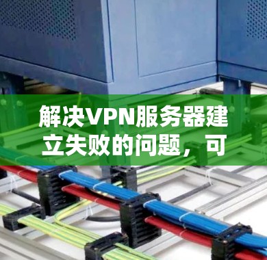 解决VPN服务器建立失败的问题，可以从多个方面入手，逐步排查和解决