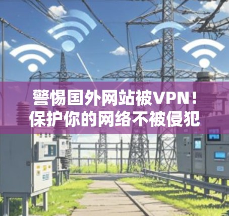 警惕国外网站被VPN!保护你的网络不被侵犯 警惕国外网站被VPN!保护你的网络不被侵犯
