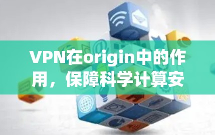 VPN在origin中的作用,保障科学计算安全的重要工具 VPN在origin中的作用,保障科学计算安全的重要工具