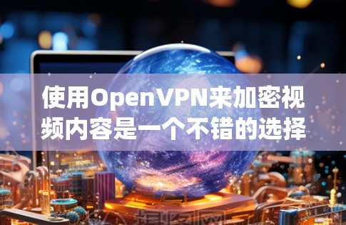 使用OpenVPN来加密视频内容是一个不错的选择,以下是详细的步骤 guide 使用OpenVPN来加密视频内容是一个不错的选择,以下是详细的步骤 guide