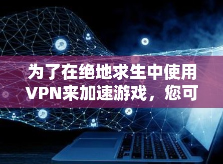 为了在绝地求生中使用VPN来加速游戏，您可以按照以下步骤操作