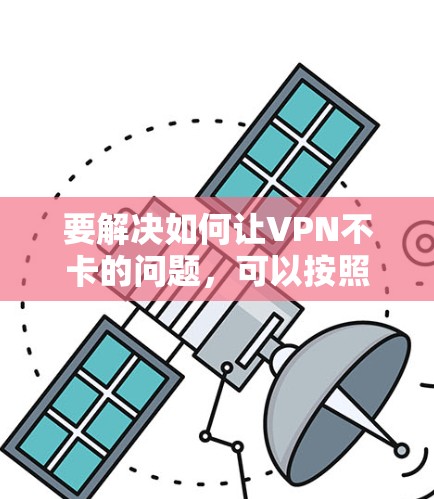 要解决如何让VPN不卡的问题，可以按照以下步骤进行