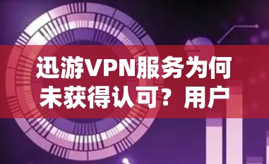 迅游VPN服务为何未获得认可?用户反馈与解决方案 迅游VPN服务为何未获得认可?用户反馈与解决方案