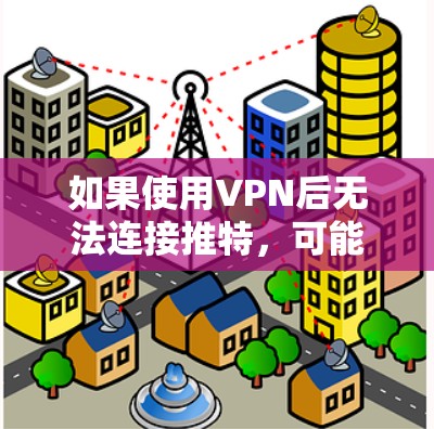 如果使用VPN后无法连接推特，可能是由于以下原因