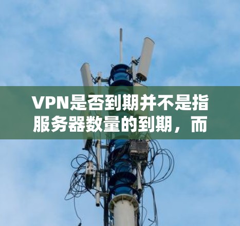 VPN是否到期并不是指服务器数量的到期，而是指用户数量的监控和处理。以下是具体的解释