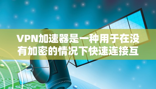 VPN加速器是一种用于在没有加密的情况下快速连接互联网的工具，通常用于下载视频、文件等资源。如果您正在寻找一款好的加速器，以下是一些推荐和使用指南