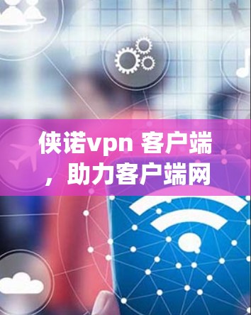 侠诺vpn 客户端，助力客户端网络优化，提升用户体验
