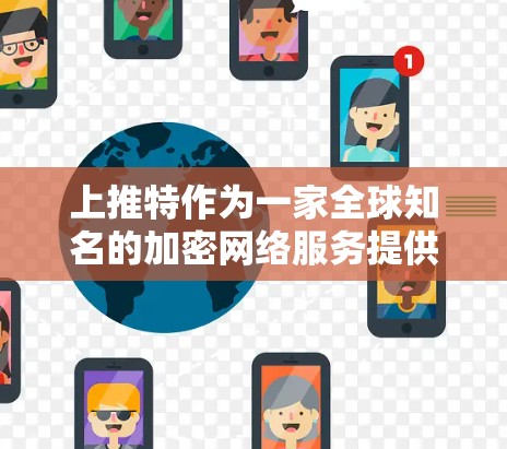 上推特作为一家全球知名的加密网络服务提供商，确实提供了多种VPN解决方案。以下是使用上推特VPN访问网络的步骤及注意事项