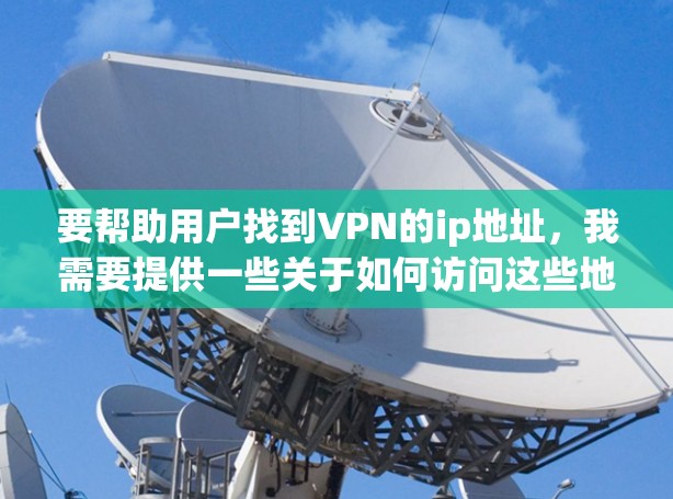 要帮助用户找到VPN的ip地址，我需要提供一些关于如何访问这些地址的步骤和注意事项。以下是一些步骤和建议