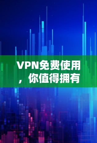 VPN免费使用，你值得拥有