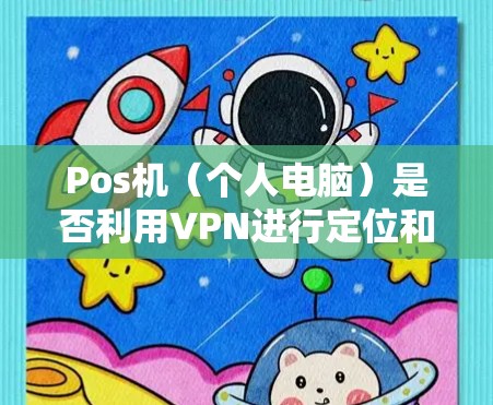 Pos机（个人电脑）是否利用VPN进行定位和操作，取决于具体的使用场景和技术实现。以下是关于VPN如何被用于Pos机的详细分析
