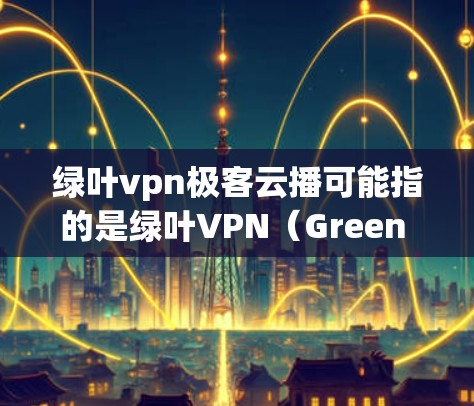 绿叶vpn极客云播可能指的是绿叶VPN（Green Leaf VPN）与极客云播（Quantum播客，Quantum播）的结合，或者是一个特定的项目或服务名称。以下是对相关概念的简要说明