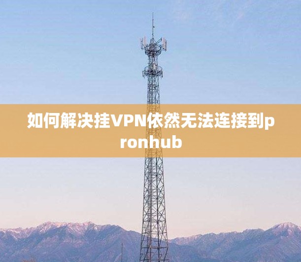 如何解决挂VPN依然无法连接到pronhub 如何解决挂VPN依然无法连接到pronhub
