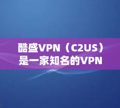 酷盛VPN（C2US）是一家知名的VPN服务提供商，专注于提供安全、可靠和高效的技术解决方案。以下是一些关于酷盛VPN的一些关键信息