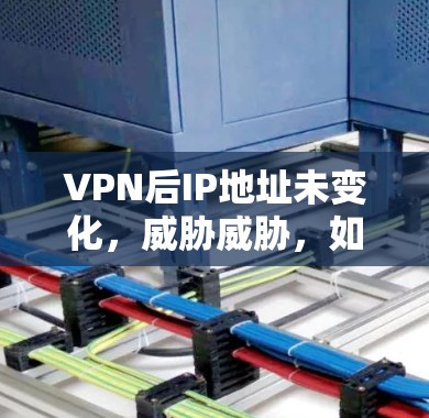 VPN后IP地址未变化，威胁威胁，如何防止数据泄露？