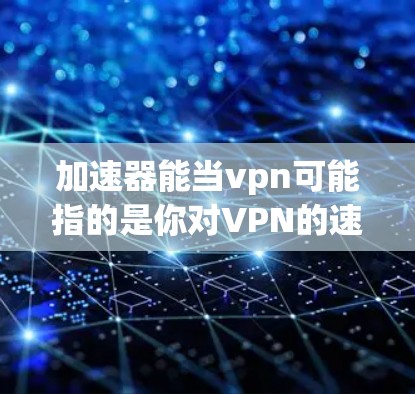 加速器能当vpn可能指的是你对VPN的速度提升感兴趣，或者你对加速器的某些功能有误解。然而，VPN的技术并不是直接依赖于加速器来提升速度的。VPN主要依靠以下几个方面来实现数据的安全和加密