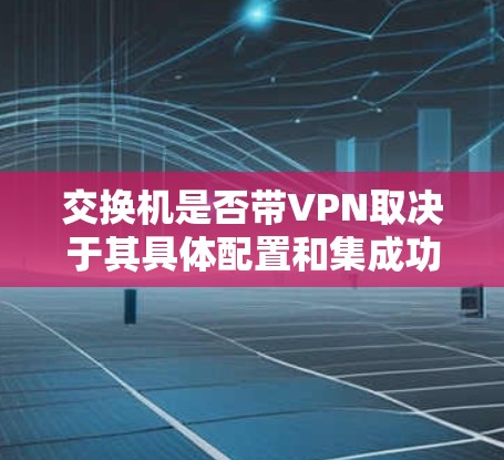 交换机是否带VPN取决于其具体配置和集成功能。以下是详细的分析