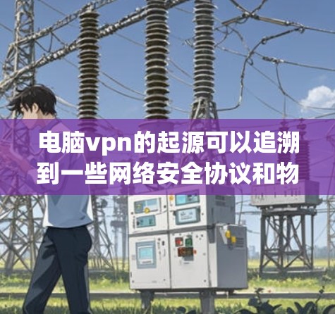 电脑vpn的起源可以追溯到一些网络安全协议和物联网通信协议的发展。这些协议在特定设备上实现连接到互联网的能力。以下是电脑vpn的详细介绍 电脑vpn的起源可以追溯到一些网络安全协议和物联网通信协议的发展。这些协议在特定设备上实现连接到互联网的能力。以下是电脑vpn的详细介绍
