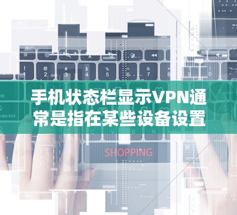 手机状态栏显示VPN通常是指在某些设备设置中，通过隐私设置或网络控制功能显示VPN功能。以下是可能的原因和解决方法