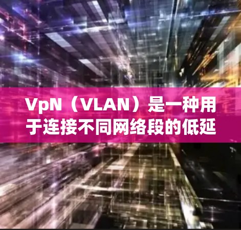 VpN（VLAN）是一种用于连接不同网络段的低延迟通信协议，广泛应用于网络中。以下是为什么VpN有效的主要原因