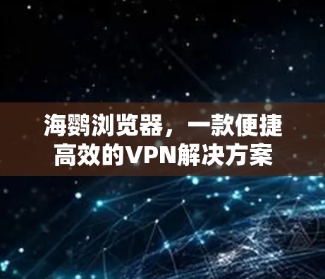 海鹦浏览器,一款便捷高效的VPN解决方案 海鹦浏览器,一款便捷高效的VPN解决方案