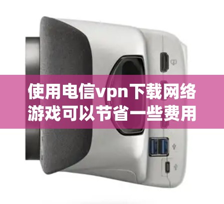 使用电信vpn下载网络游戏可以节省一些费用,但需要注意以下几点 使用电信vpn下载网络游戏可以节省一些费用,但需要注意以下几点