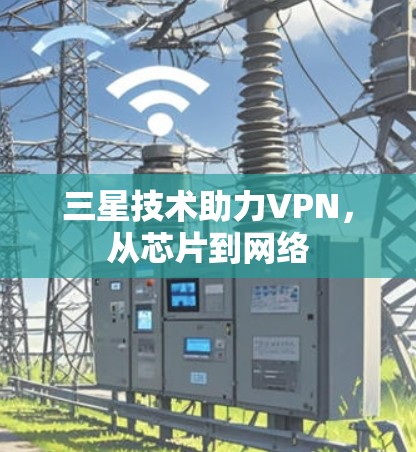 三星技术助力VPN,从芯片到网络 三星技术助力VPN,从芯片到网络