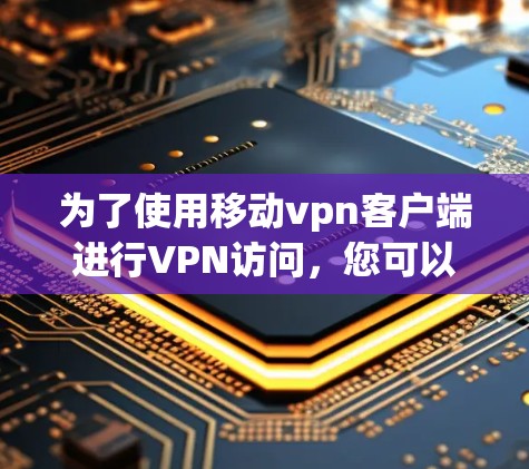 为了使用移动vpn客户端进行VPN访问,您可以按照以下步骤进行操作 为了使用移动vpn客户端进行VPN访问,您可以按照以下步骤进行操作