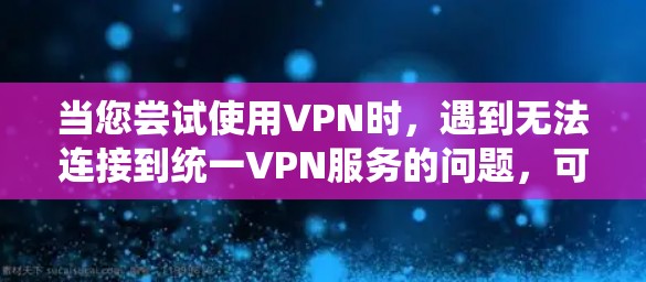 当您尝试使用VPN时，遇到无法连接到统一VPN服务的问题，可以按照以下步骤进行处理