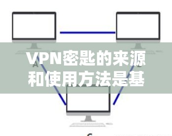 VPN密匙的来源和使用方法是基于多个因素和工具的组合，因此需要仔细理解以下内容