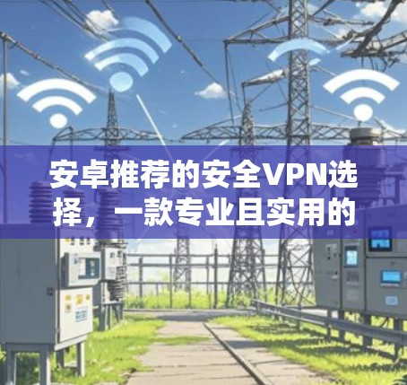 安卓推荐的安全VPN选择，一款专业且实用的选择