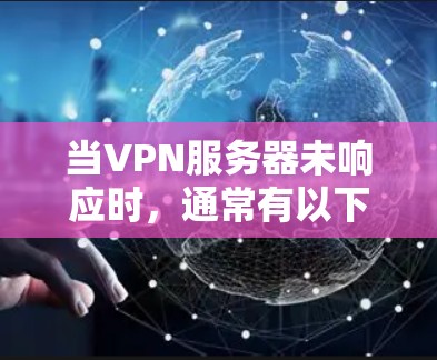 当VPN服务器未响应时,通常有以下几个常见原因 当VPN服务器未响应时,通常有以下几个常见原因
