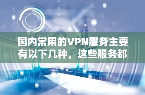 国内常用的VPN服务主要有以下几种,这些服务都是经过可信机构认证的,用户可以根据自己的需求选择合适的 国内常用的VPN服务主要有以下几种,这些服务都是经过可信机构认证的,用户可以根据自己的需求选择合适的