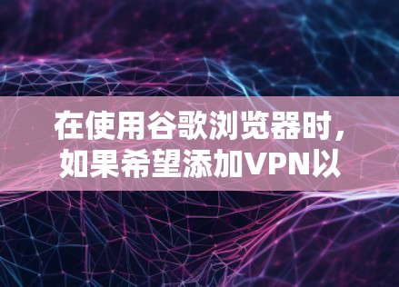 在使用谷歌浏览器时,如果希望添加VPN以阻止未经授权的访问,可以按照以下步骤操作 在使用谷歌浏览器时,如果希望添加VPN以阻止未经授权的访问,可以按照以下步骤操作