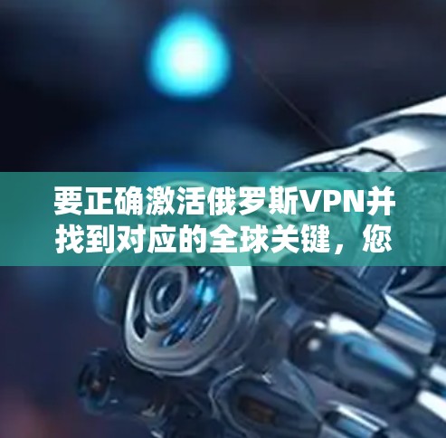 要正确激活俄罗斯VPN并找到对应的全球关键，您可以按照以下步骤操作