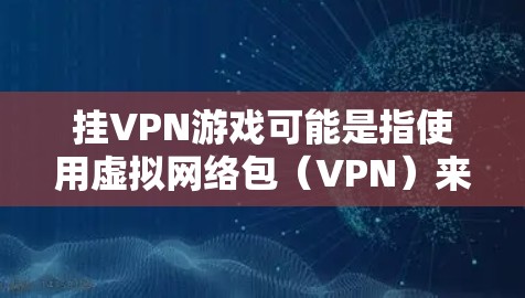 挂VPN游戏可能是指使用虚拟网络包(VPN)来访问游戏。如果你对使用VPN访问游戏感兴趣,可以参考以下信息 挂VPN游戏可能是指使用虚拟网络包(VPN)来访问游戏。如果你对使用VPN访问游戏感兴趣,可以参考以下信息