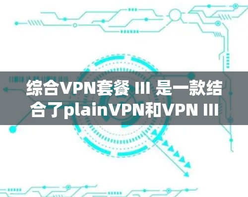 综合VPN套餐 III 是一款结合了plainVPN和VPN III 技术的强大VPN解决方案，旨在提供更安全、更快和更灵活的网络连接。以下是它的详细信息