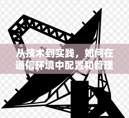 从技术到实践，如何在通信环境中配置和管理VPN服务器