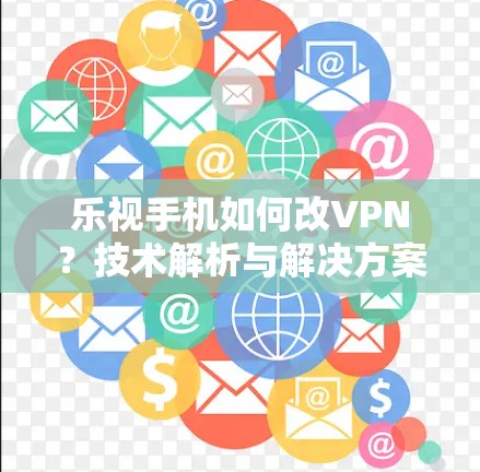 乐视手机如何改VPN?技术解析与解决方案 乐视手机如何改VPN?技术解析与解决方案