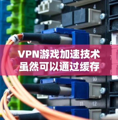 VPN游戏加速技术虽然可以通过缓存或云存储来加速下载，但在实际应用中存在安全和效率的挑战。以下是对 VPN 游戏加速是否靠谱的详细分析
