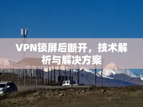 VPN锁屏后断开，技术解析与解决方案